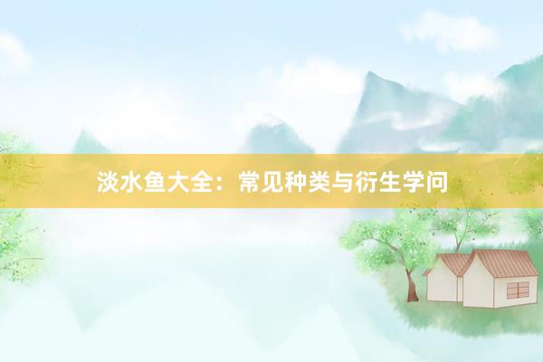 淡水鱼大全：常见种类与衍生学问