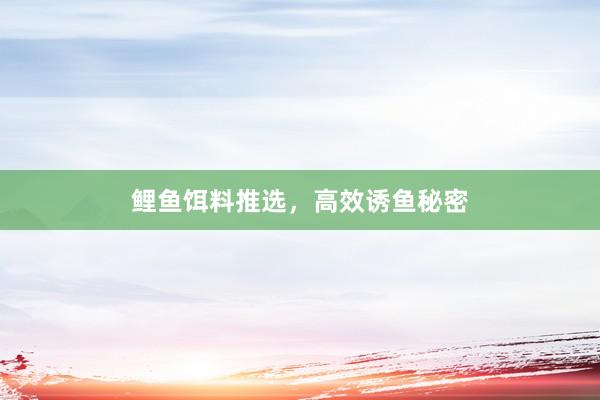 鲤鱼饵料推选，高效诱鱼秘密