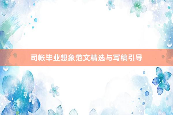 司帐毕业想象范文精选与写稿引导